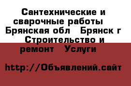 Сантехнические и сварочные работы. - Брянская обл., Брянск г. Строительство и ремонт » Услуги   